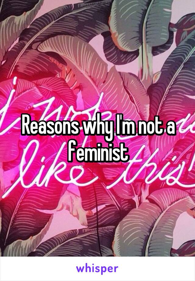 Reasons why I'm not a feminist