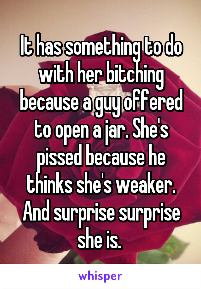 It has something to do with her bitching because a guy offered to open a jar. She's pissed because he thinks she's weaker. And surprise surprise she is. 