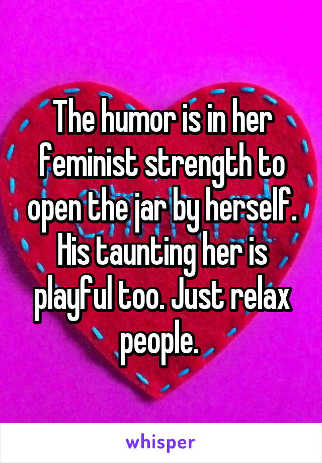 The humor is in her feminist strength to open the jar by herself. His taunting her is playful too. Just relax people. 