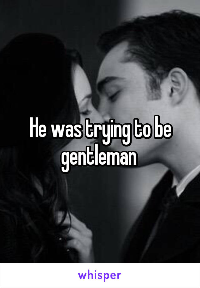 He was trying to be gentleman 