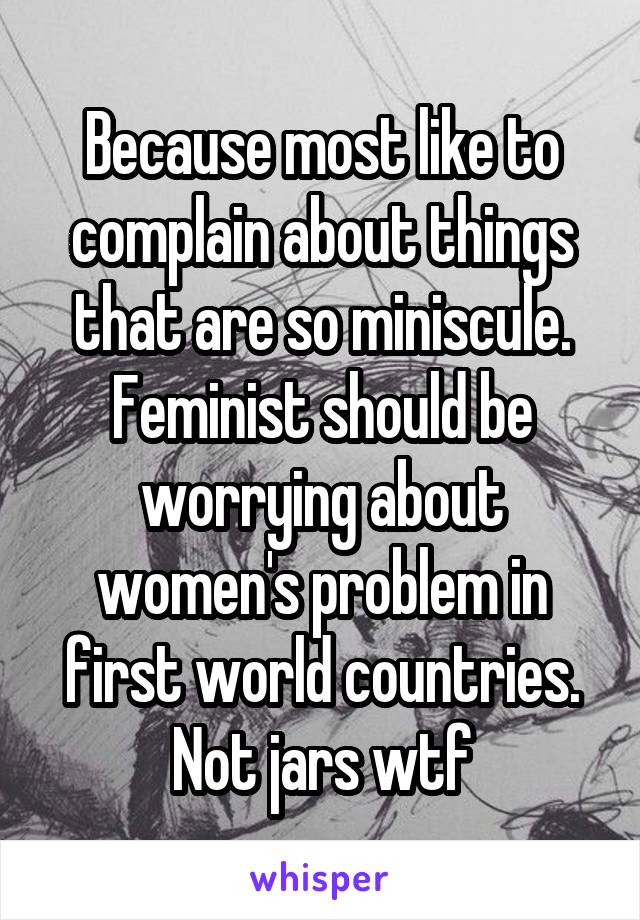 Because most like to complain about things that are so miniscule. Feminist should be worrying about women's problem in first world countries. Not jars wtf