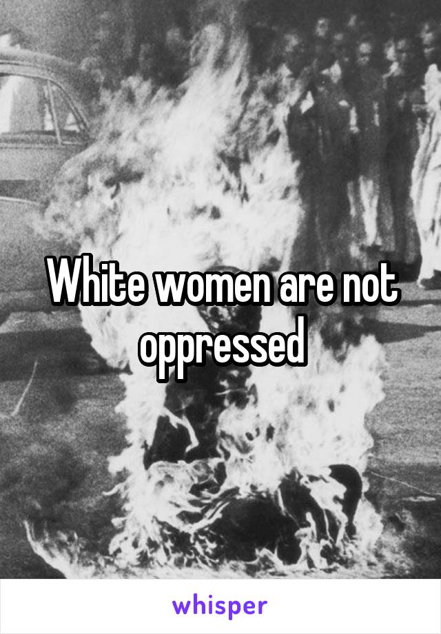 White women are not oppressed