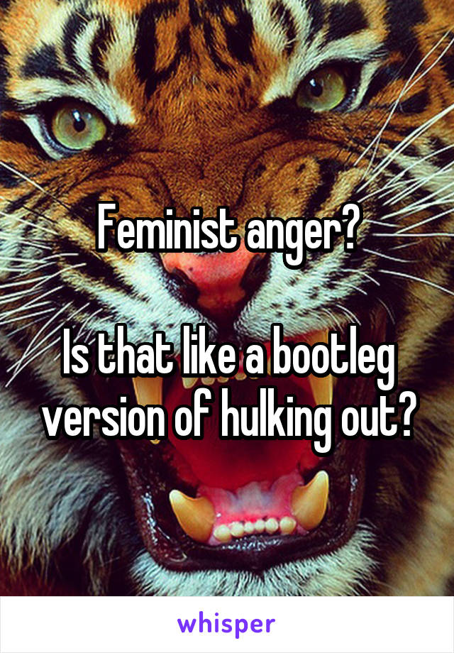 Feminist anger?

Is that like a bootleg version of hulking out?