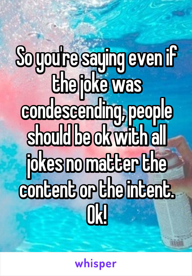 So you're saying even if the joke was condescending, people should be ok with all jokes no matter the content or the intent. Ok!