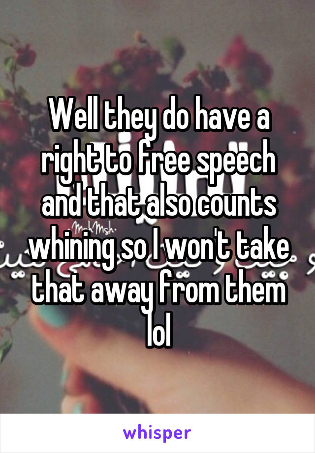 Well they do have a right to free speech and that also counts whining so I won't take that away from them lol