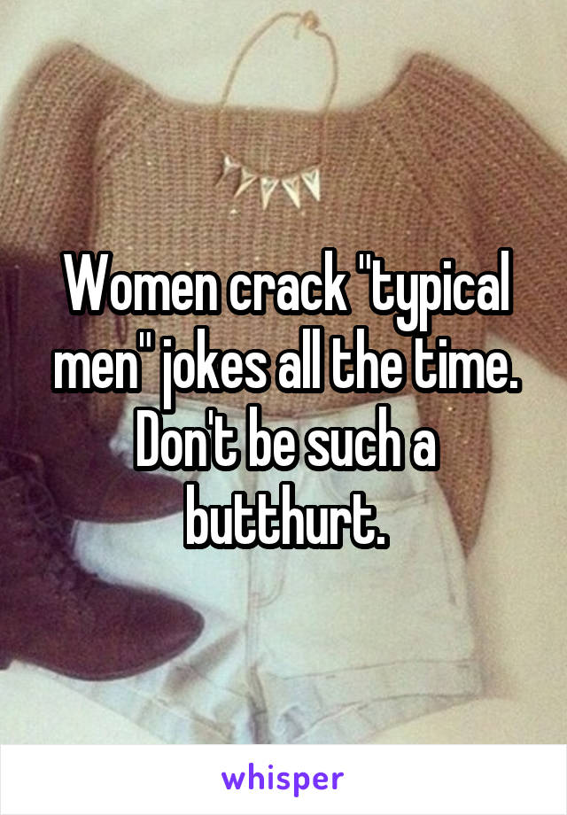 Women crack "typical men" jokes all the time. Don't be such a butthurt.