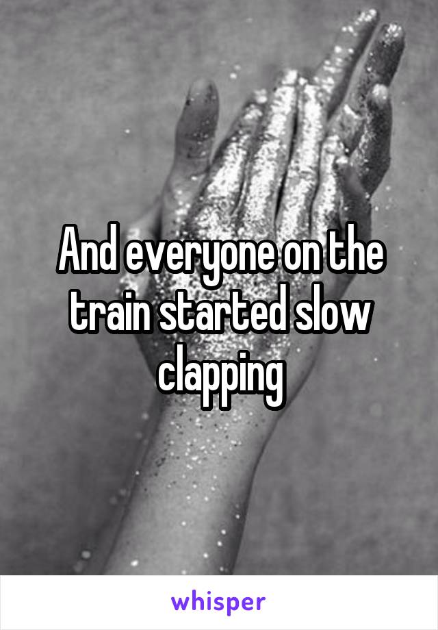 And everyone on the train started slow clapping