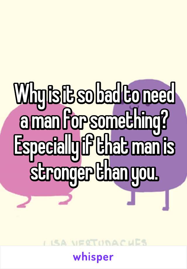 Why is it so bad to need a man for something? Especially if that man is stronger than you.