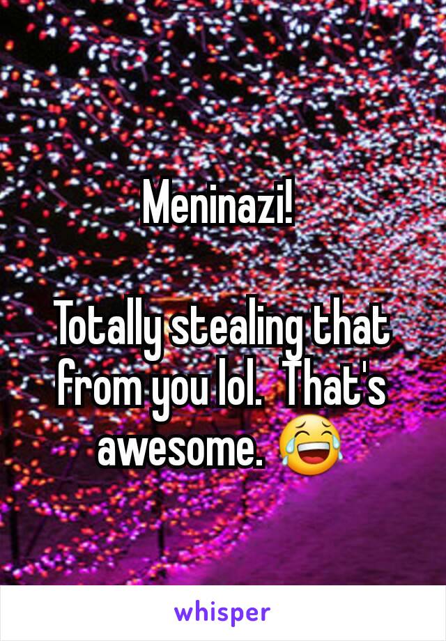 Meninazi! 

Totally stealing that from you lol.  That's awesome. 😂