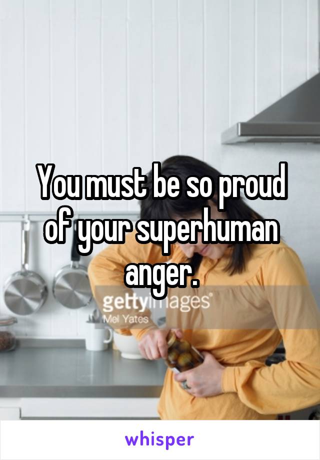 You must be so proud of your superhuman anger.