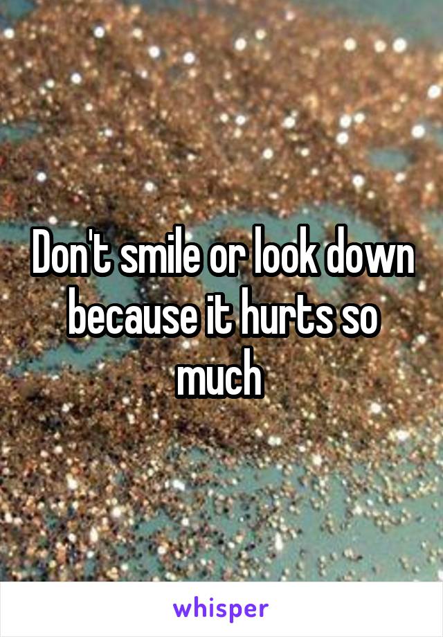 Don't smile or look down because it hurts so much 