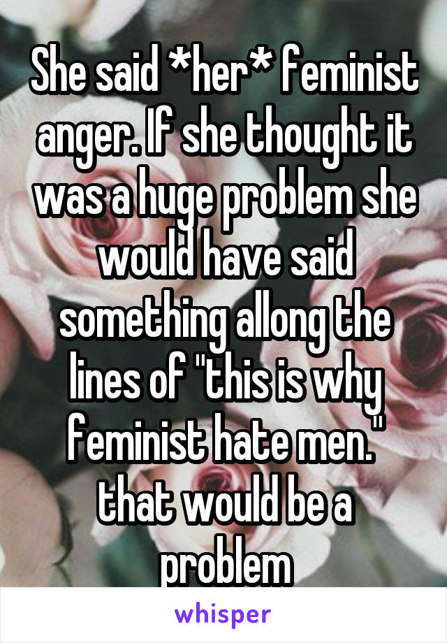 She said *her* feminist anger. If she thought it was a huge problem she would have said something allong the lines of "this is why feminist hate men." that would be a problem