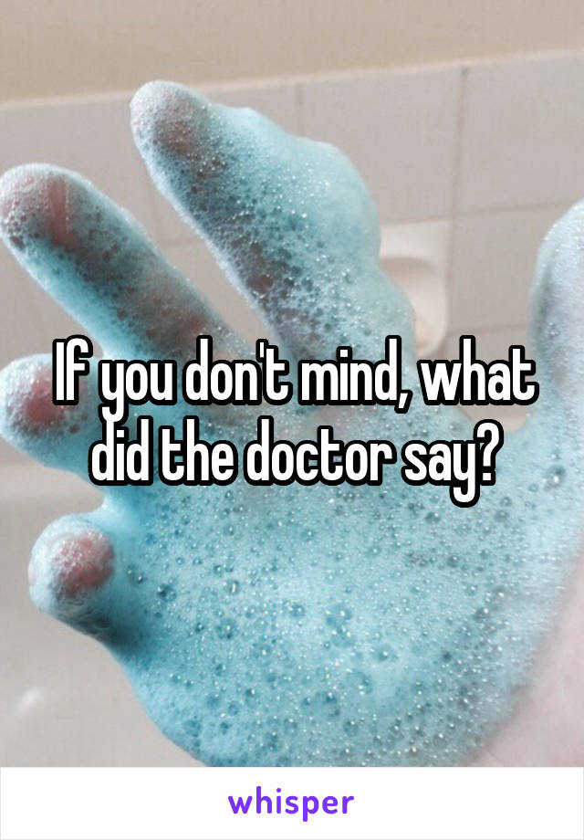 If you don't mind, what did the doctor say?