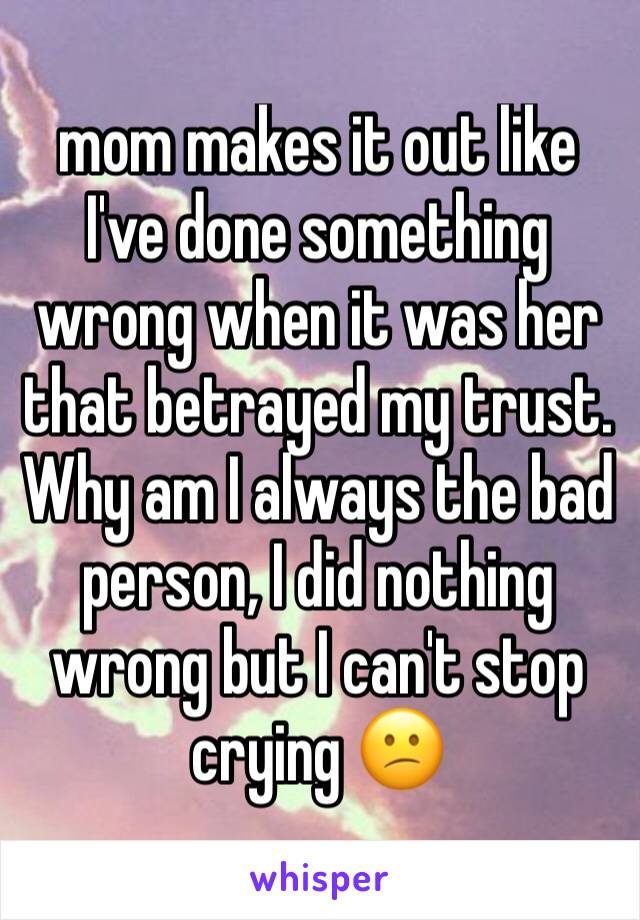 mom makes it out like I've done something wrong when it was her that betrayed my trust. Why am I always the bad person, I did nothing wrong but I can't stop crying 😕