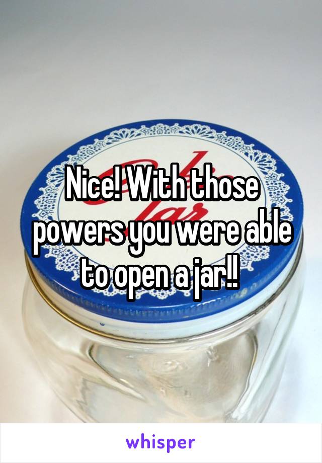 Nice! With those powers you were able to open a jar!! 