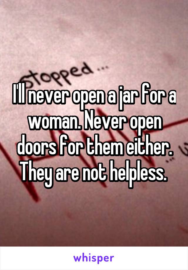 I'll never open a jar for a woman. Never open doors for them either. They are not helpless. 