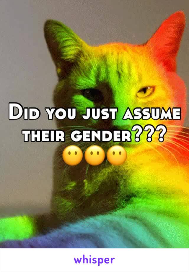 Did you just assume their gender???
😶😶😶