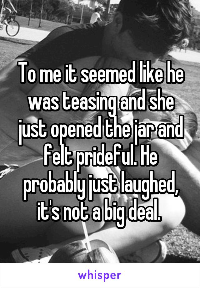 To me it seemed like he was teasing and she just opened the jar and felt prideful. He probably just laughed, it's not a big deal. 