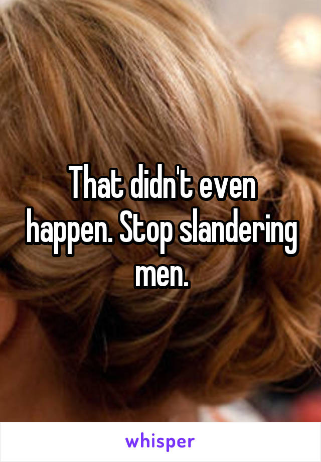 That didn't even happen. Stop slandering men.