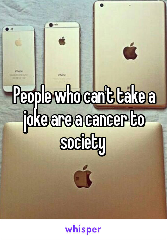 People who can't take a joke are a cancer to society 