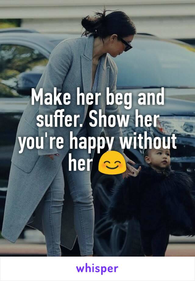 Make her beg and suffer. Show her you're happy without her 😊