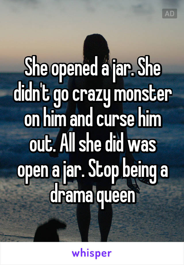 She opened a jar. She didn't go crazy monster on him and curse him out. All she did was open a jar. Stop being a drama queen