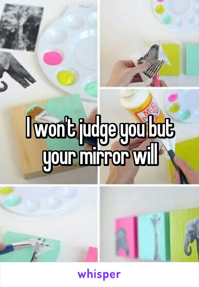 I won't judge you but your mirror will