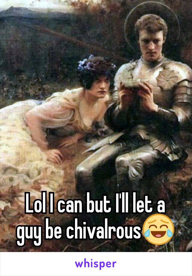 Lol I can but I'll let a guy be chivalrous😂