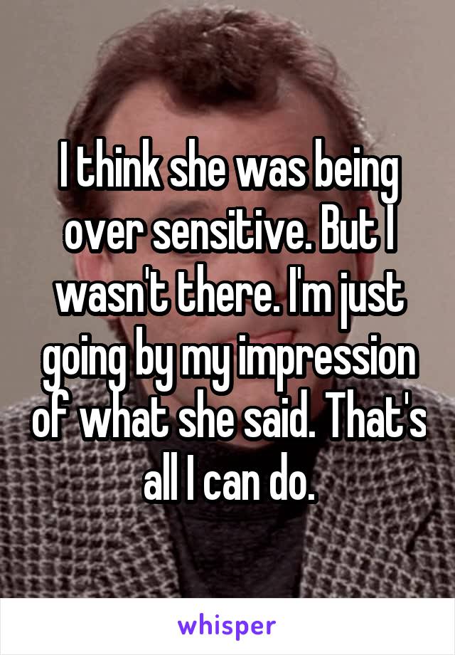 I think she was being over sensitive. But I wasn't there. I'm just going by my impression of what she said. That's all I can do.