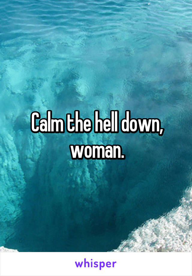 Calm the hell down, woman.