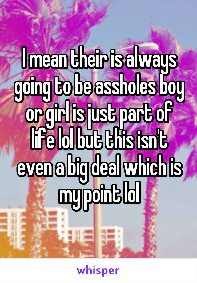 I mean their is always going to be assholes boy or girl is just part of life lol but this isn't even a big deal which is my point lol
