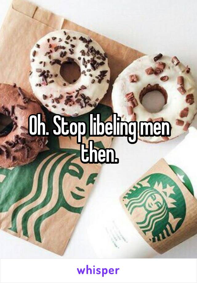 Oh. Stop libeling men then.