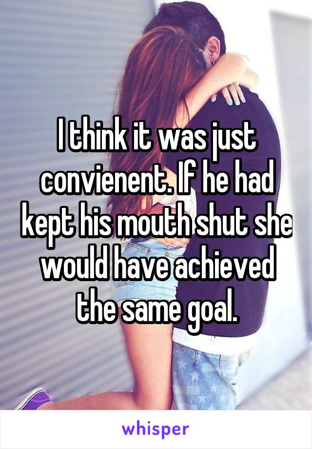 I think it was just convienent. If he had kept his mouth shut she would have achieved the same goal.