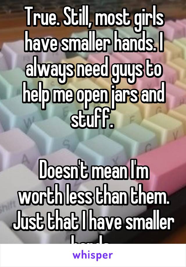 True. Still, most girls have smaller hands. I always need guys to help me open jars and stuff. 

Doesn't mean I'm worth less than them. Just that I have smaller hands. 