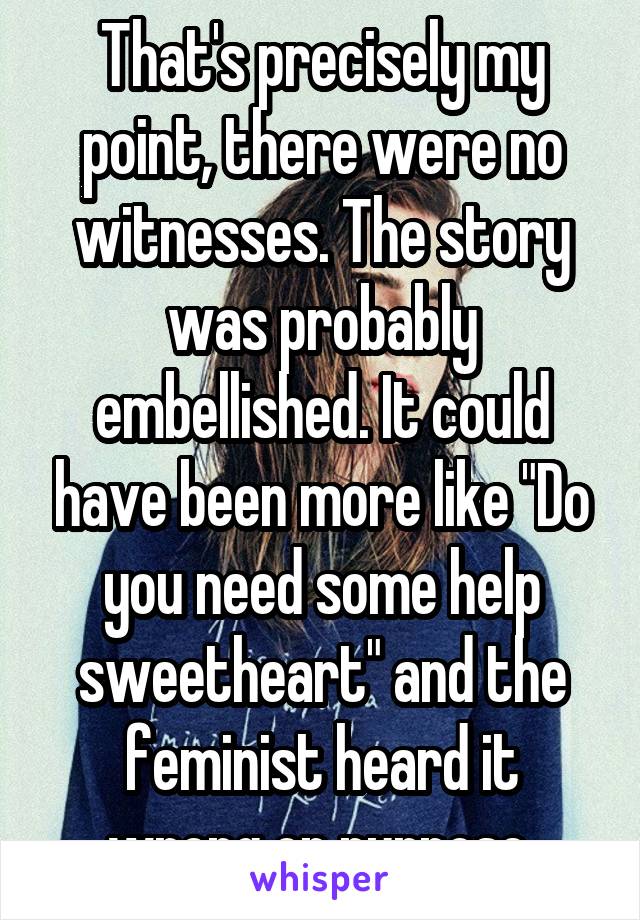 That's precisely my point, there were no witnesses. The story was probably embellished. It could have been more like "Do you need some help sweetheart" and the feminist heard it wrong on purpose.