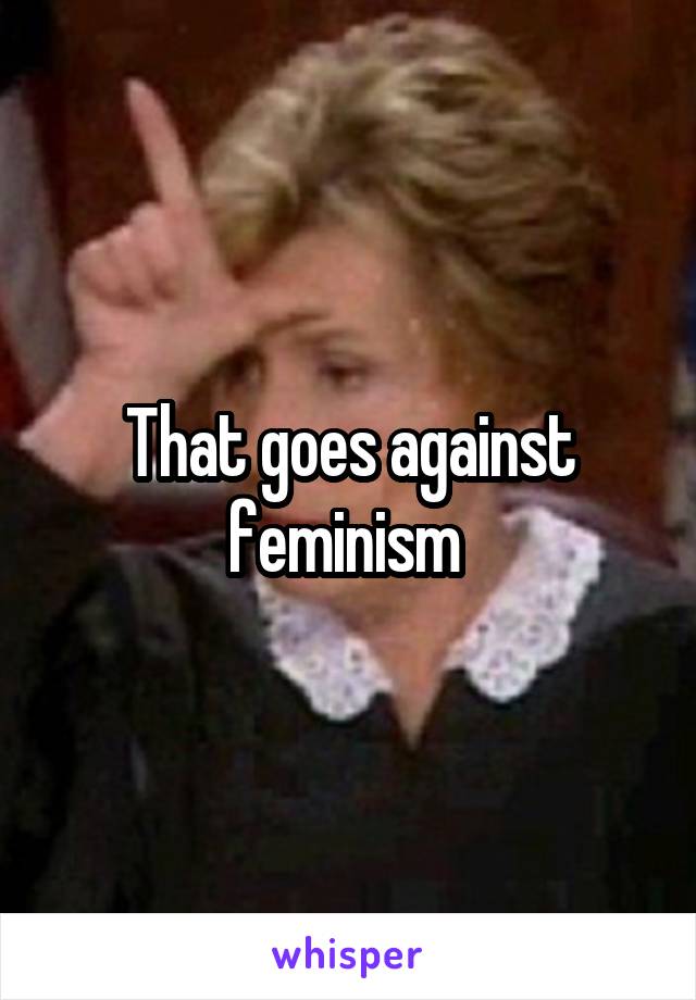 That goes against feminism 