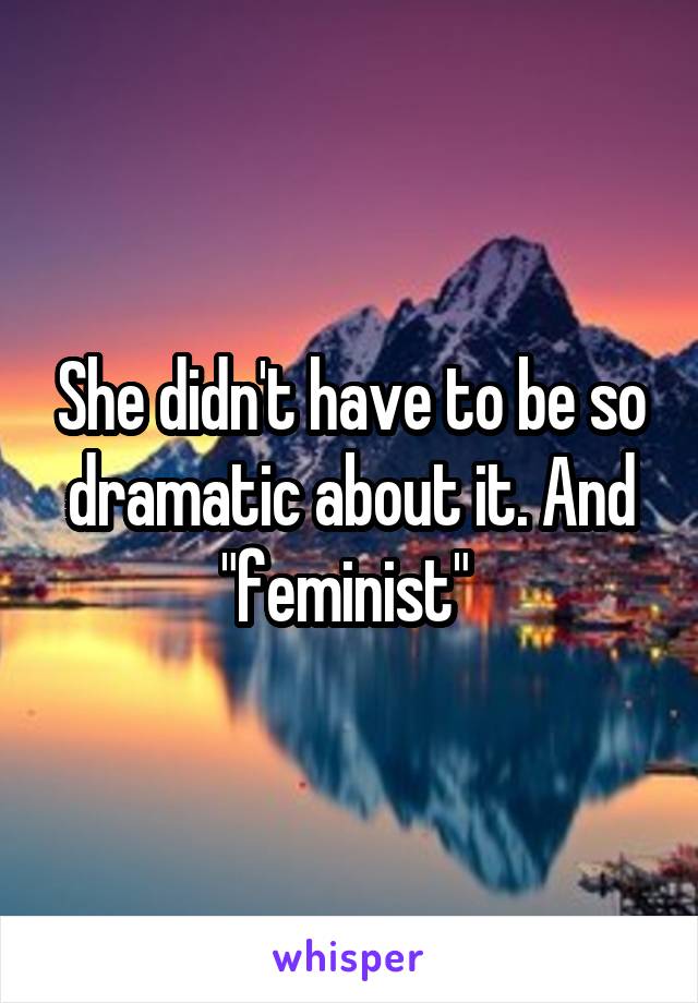 She didn't have to be so dramatic about it. And "feminist" 