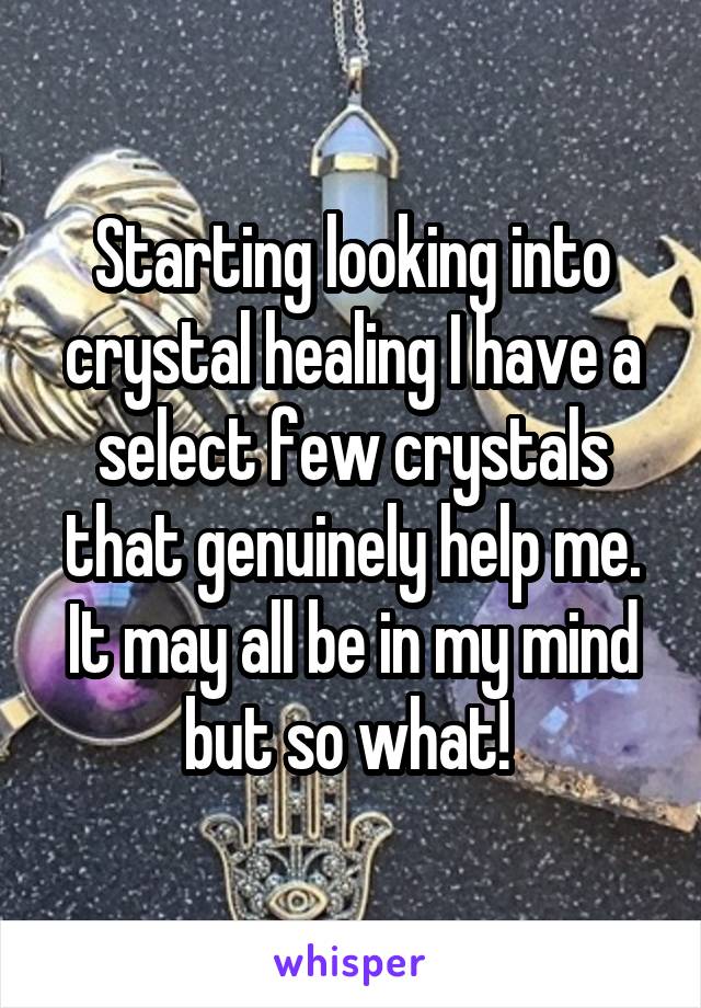 Starting looking into crystal healing I have a select few crystals that genuinely help me. It may all be in my mind but so what! 
