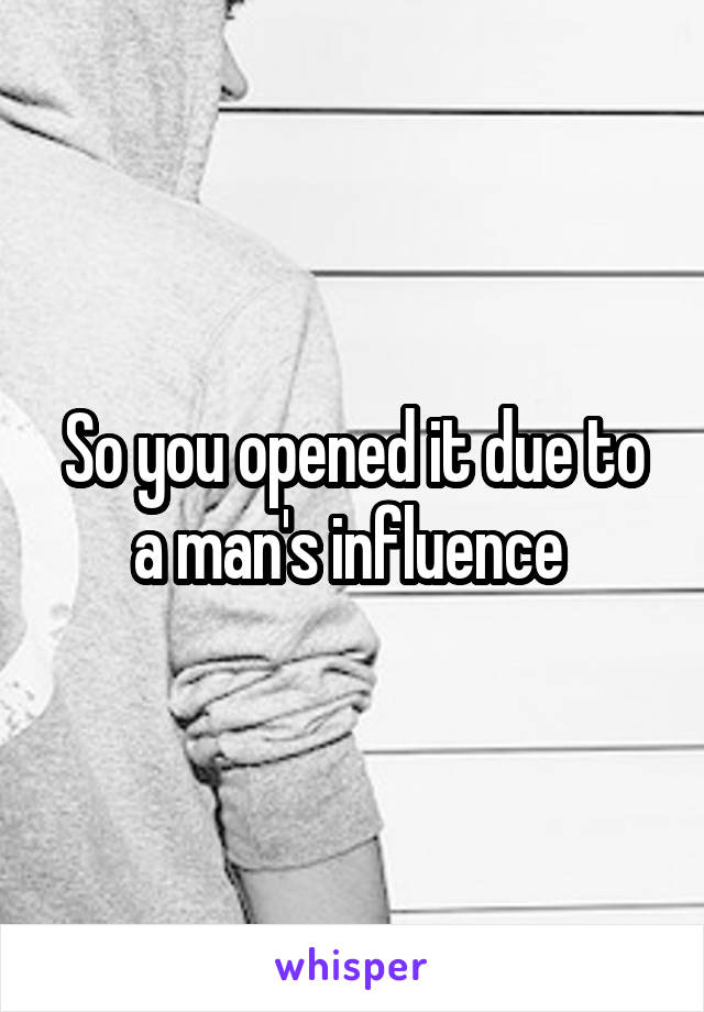 So you opened it due to a man's influence 