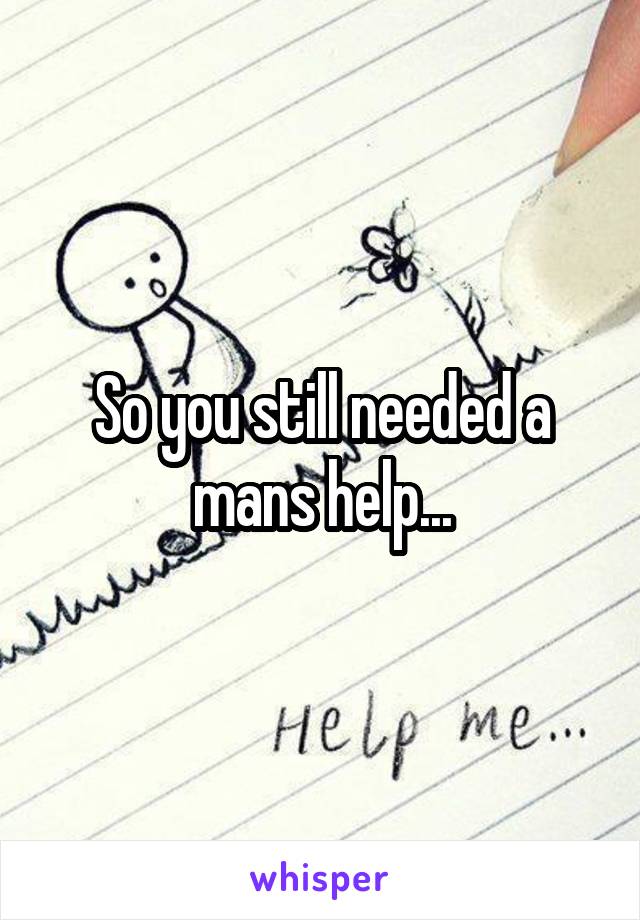 So you still needed a mans help...