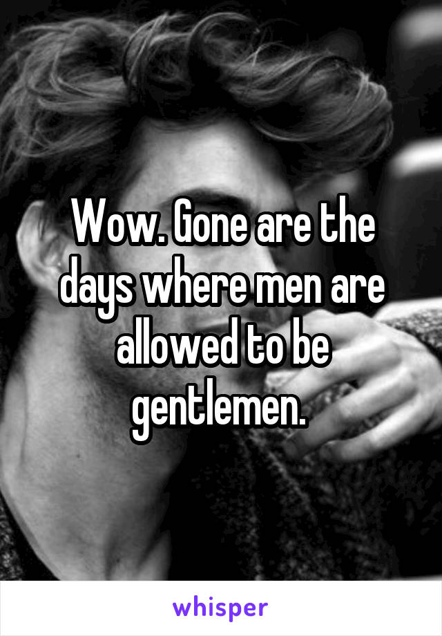 Wow. Gone are the days where men are allowed to be gentlemen. 