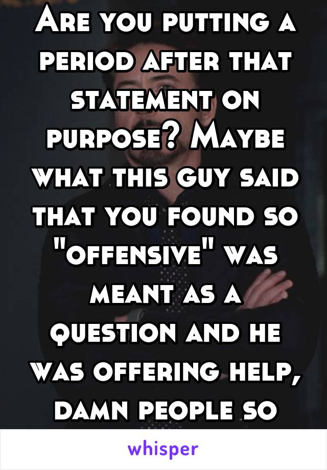 Are you putting a period after that statement on purpose? Maybe what this guy said that you found so "offensive" was meant as a question and he was offering help, damn people so extra, smh