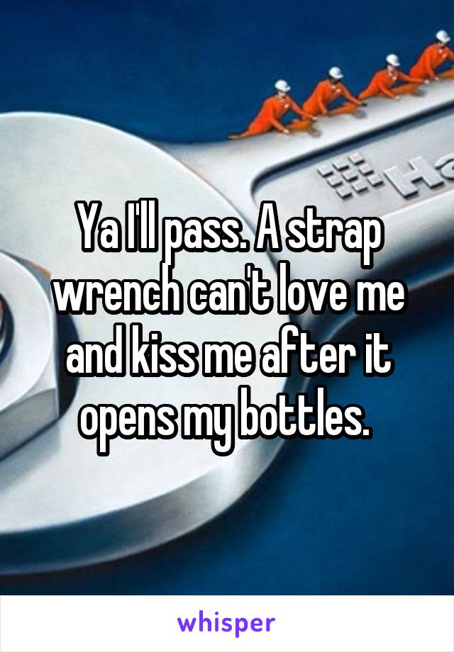 Ya I'll pass. A strap wrench can't love me and kiss me after it opens my bottles. 