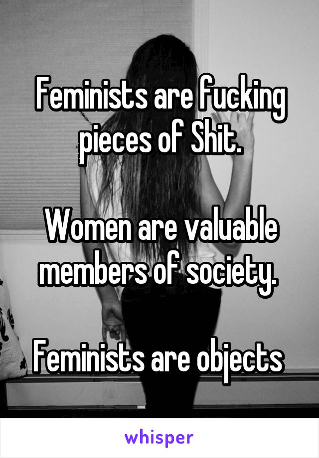 Feminists are fucking pieces of Shit.

Women are valuable members of society. 

Feminists are objects 