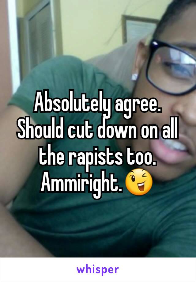 Absolutely agree. Should cut down on all the rapists too. Ammiright.😉