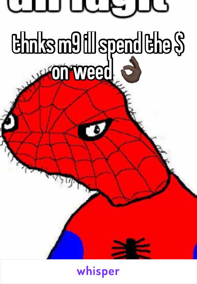 thnks m9 ill spend the $ on weed 👌🏿