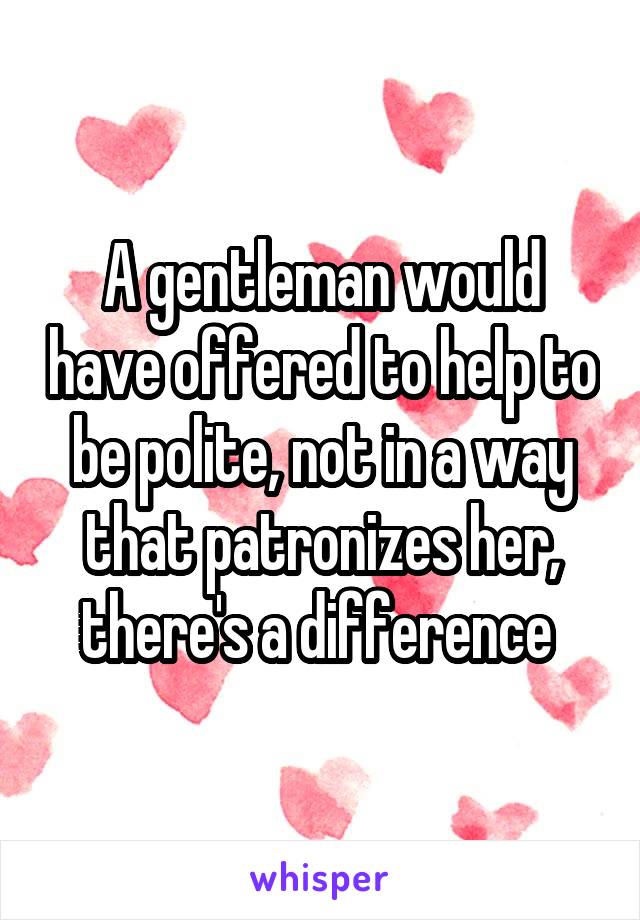 A gentleman would have offered to help to be polite, not in a way that patronizes her, there's a difference 