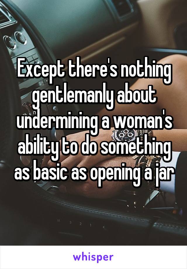 Except there's nothing gentlemanly about undermining a woman's ability to do something as basic as opening a jar 