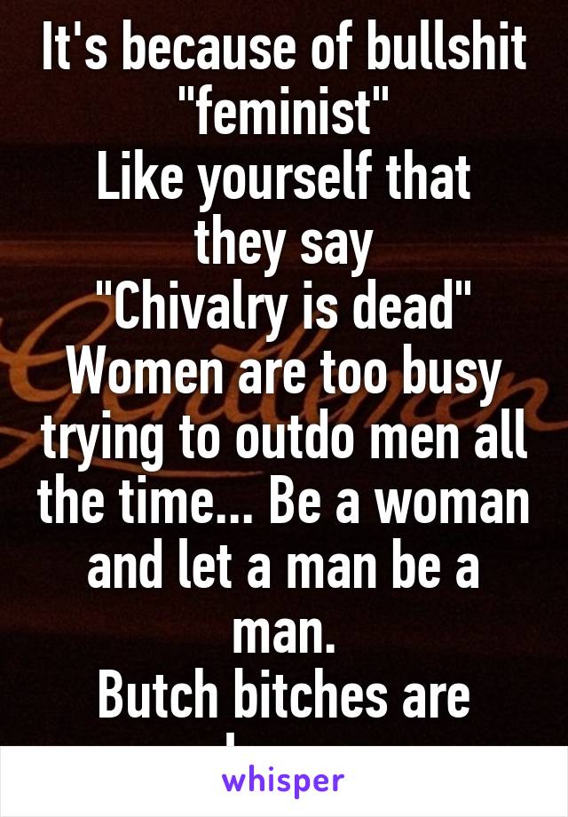 It's because of bullshit "feminist"
Like yourself that they say
"Chivalry is dead"
Women are too busy trying to outdo men all the time... Be a woman and let a man be a man.
Butch bitches are lame.