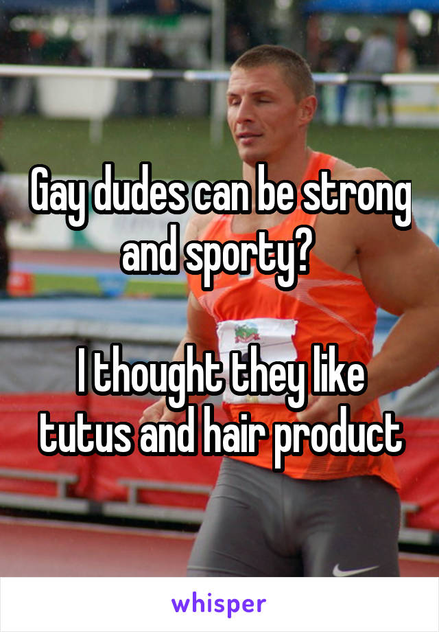 Gay dudes can be strong and sporty? 

I thought they like tutus and hair product